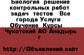 Биология: решение контрольных работ, задач, тестов - Все города Услуги » Обучение. Курсы   . Чукотский АО,Анадырь г.